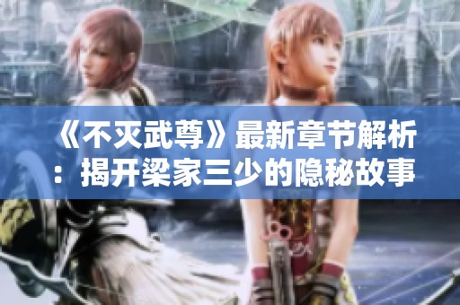《不灭武尊》最新章节解析：揭开梁家三少的隐秘故事与精彩情节