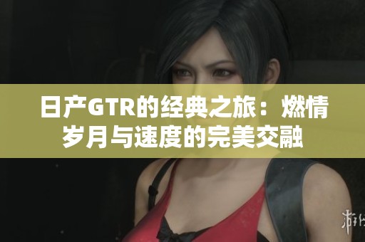 日产GTR的经典之旅：燃情岁月与速度的完美交融