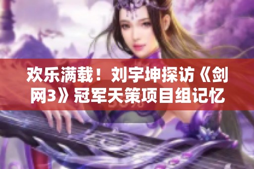 欢乐满载！刘宇坤探访《剑网3》冠军天策项目组记忆之旅
