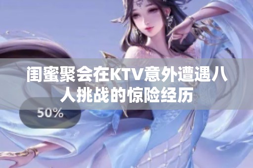 闺蜜聚会在KTV意外遭遇八人挑战的惊险经历