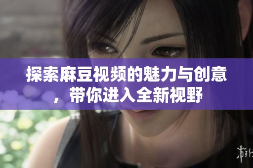 探索麻豆视频的魅力与创意，带你进入全新视野