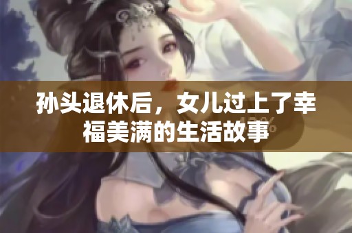 孙头退休后，女儿过上了幸福美满的生活故事