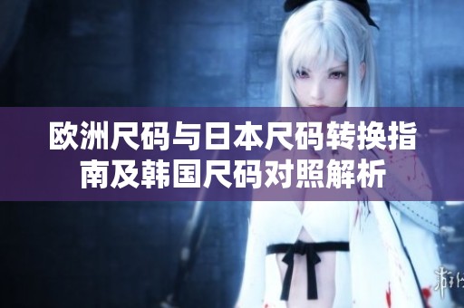 欧洲尺码与日本尺码转换指南及韩国尺码对照解析