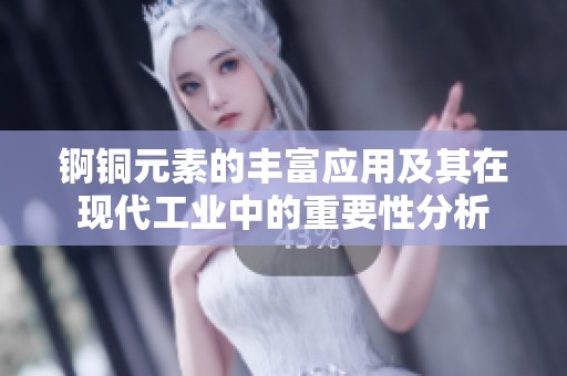 锕铜元素的丰富应用及其在现代工业中的重要性分析