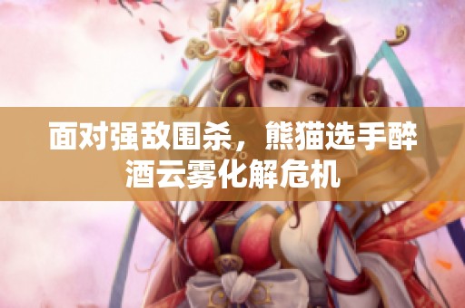 面对强敌围杀，熊猫选手醉酒云雾化解危机