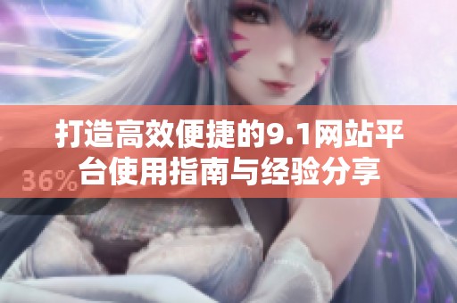 打造高效便捷的9.1网站平台使用指南与经验分享