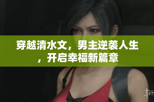 穿越清水文，男主逆袭人生，开启幸福新篇章