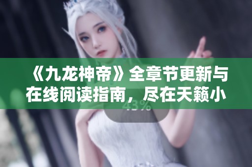 《九龙神帝》全章节更新与在线阅读指南，尽在天籁小说网