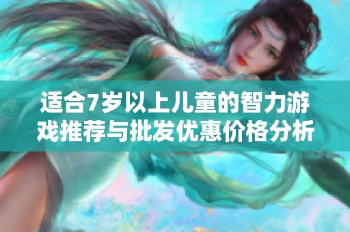 适合7岁以上儿童的智力游戏推荐与批发优惠价格分析