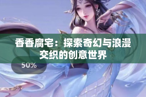 香香腐宅：探索奇幻与浪漫交织的创意世界