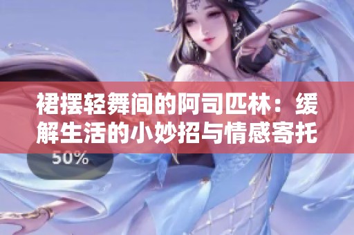 裙摆轻舞间的阿司匹林：缓解生活的小妙招与情感寄托
