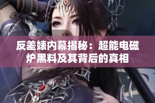 反差婊内幕揭秘：超能电磁炉黑料及其背后的真相