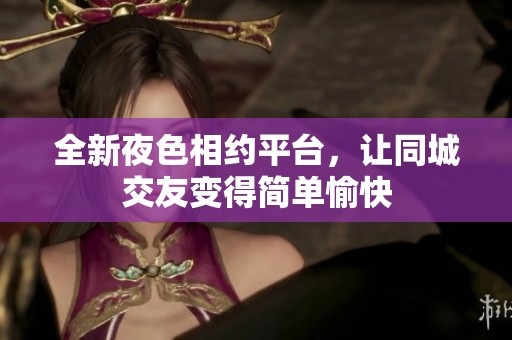 全新夜色相约平台，让同城交友变得简单愉快