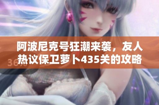 阿波尼克号狂潮来袭，友人热议保卫萝卜435关的攻略与策略