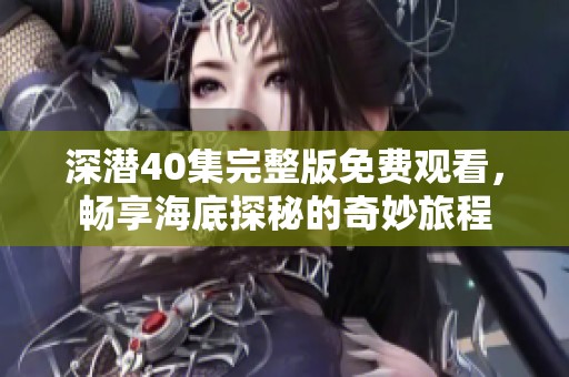 深潜40集完整版免费观看，畅享海底探秘的奇妙旅程