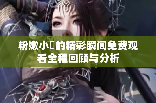 粉嫩小泬的精彩瞬间免费观看全程回顾与分析
