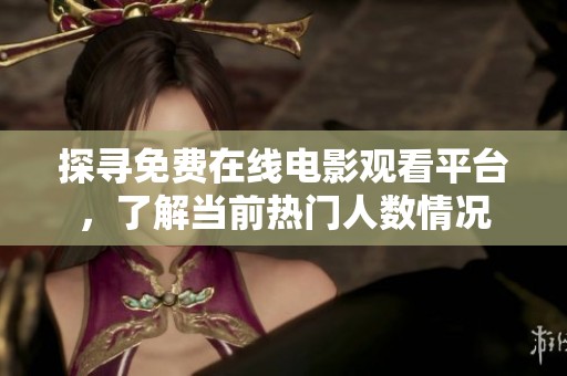 探寻免费在线电影观看平台，了解当前热门人数情况