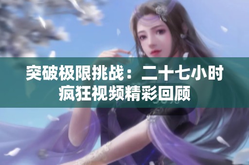 突破极限挑战：二十七小时疯狂视频精彩回顾
