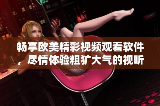 畅享欧美精彩视频观看软件，尽情体验粗犷大气的视听盛宴