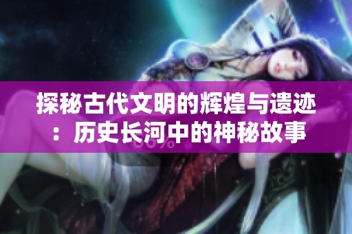 探秘古代文明的辉煌与遗迹：历史长河中的神秘故事