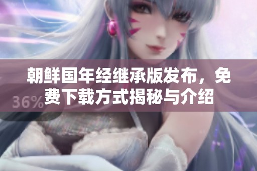朝鲜国年经继承版发布，免费下载方式揭秘与介绍