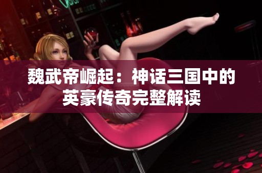 魏武帝崛起：神话三国中的英豪传奇完整解读