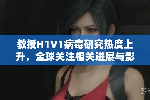 教授H1V1病毒研究热度上升，全球关注相关进展与影响