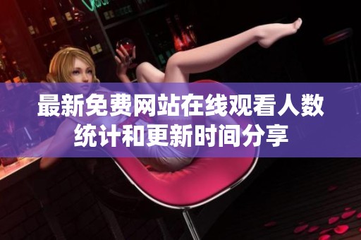最新免费网站在线观看人数统计和更新时间分享
