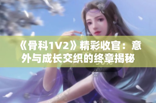 《骨科1V2》精彩收官：意外与成长交织的终章揭秘