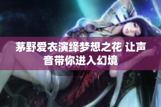 茅野爱衣演绎梦想之花 让声音带你进入幻境
