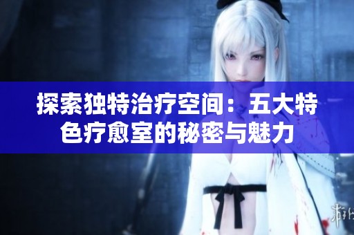 探索独特治疗空间：五大特色疗愈室的秘密与魅力