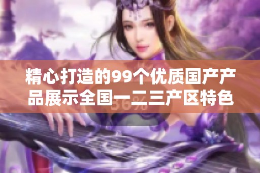 精心打造的99个优质国产产品展示全国一二三产区特色
