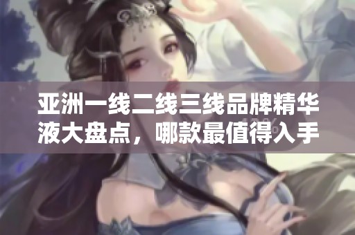 亚洲一线二线三线品牌精华液大盘点，哪款最值得入手？