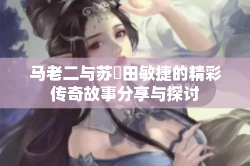马老二与苏玥田敏捷的精彩传奇故事分享与探讨