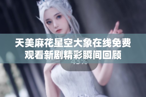 天美麻花星空大象在线免费观看新剧精彩瞬间回顾