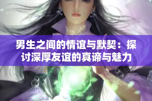 男生之间的情谊与默契：探讨深厚友谊的真谛与魅力