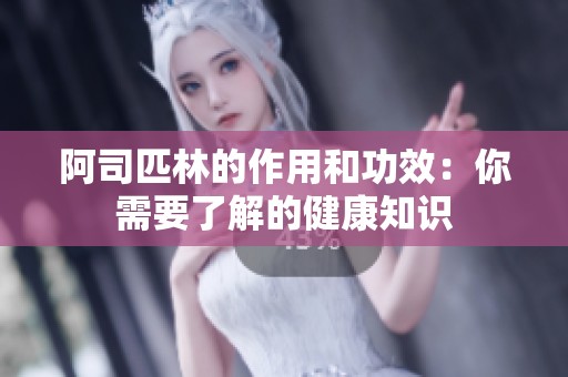 阿司匹林的作用和功效：你需要了解的健康知识