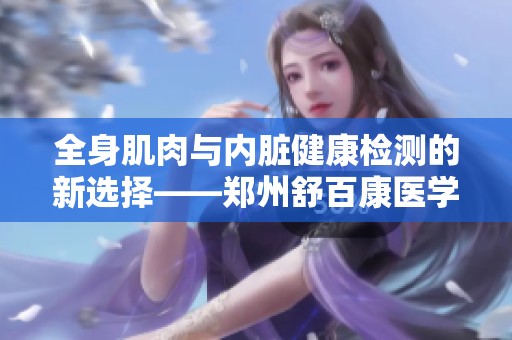 全身肌肉与内脏健康检测的新选择——郑州舒百康医学仪器探索