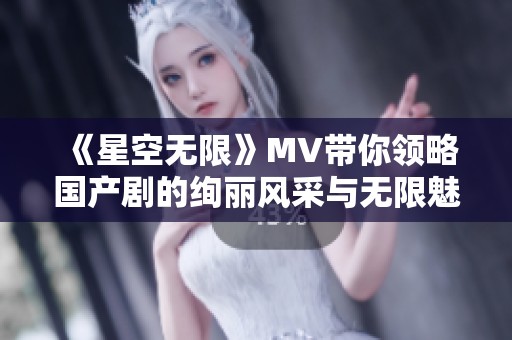 《星空无限》MV带你领略国产剧的绚丽风采与无限魅力