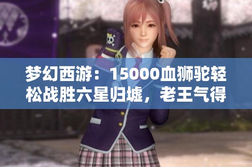 梦幻西游：15000血狮驼轻松战胜六星归墟，老王气得失控！