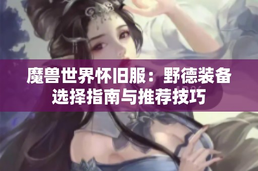 魔兽世界怀旧服：野德装备选择指南与推荐技巧