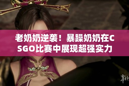 老奶奶逆袭！暴躁奶奶在CSGO比赛中展现超强实力
