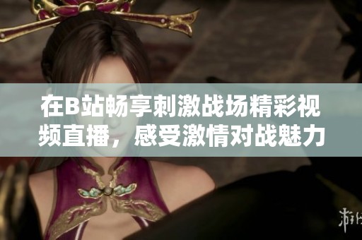 在B站畅享刺激战场精彩视频直播，感受激情对战魅力
