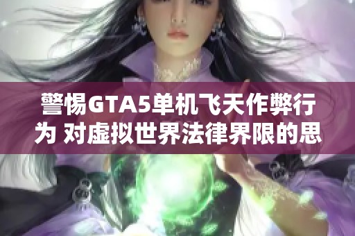 警惕GTA5单机飞天作弊行为 对虚拟世界法律界限的思考