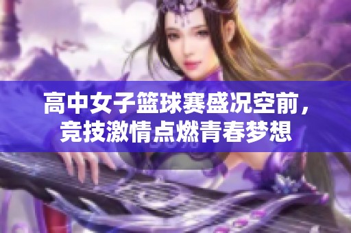 高中女子篮球赛盛况空前，竞技激情点燃青春梦想