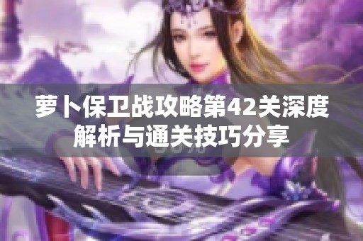 萝卜保卫战攻略第42关深度解析与通关技巧分享