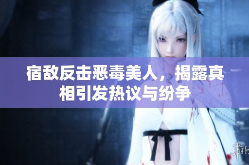 宿敌反击恶毒美人，揭露真相引发热议与纷争