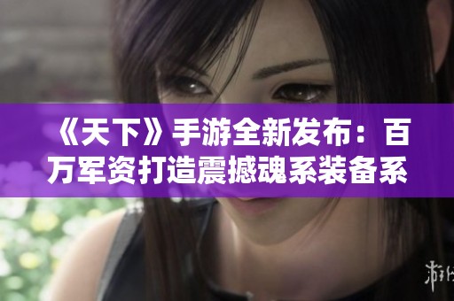 《天下》手游全新发布：百万军资打造震撼魂系装备系统上线
