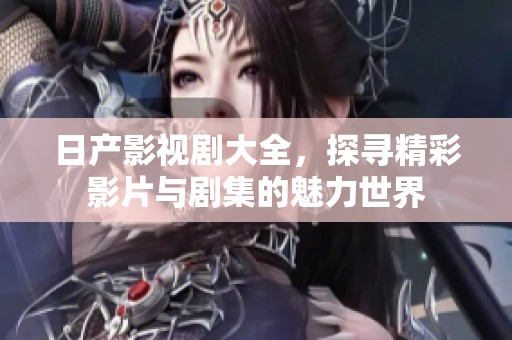 日产影视剧大全，探寻精彩影片与剧集的魅力世界