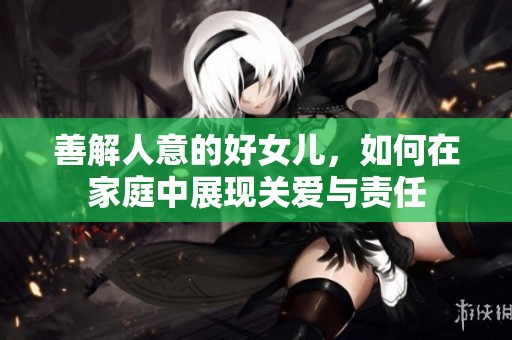 善解人意的好女儿，如何在家庭中展现关爱与责任